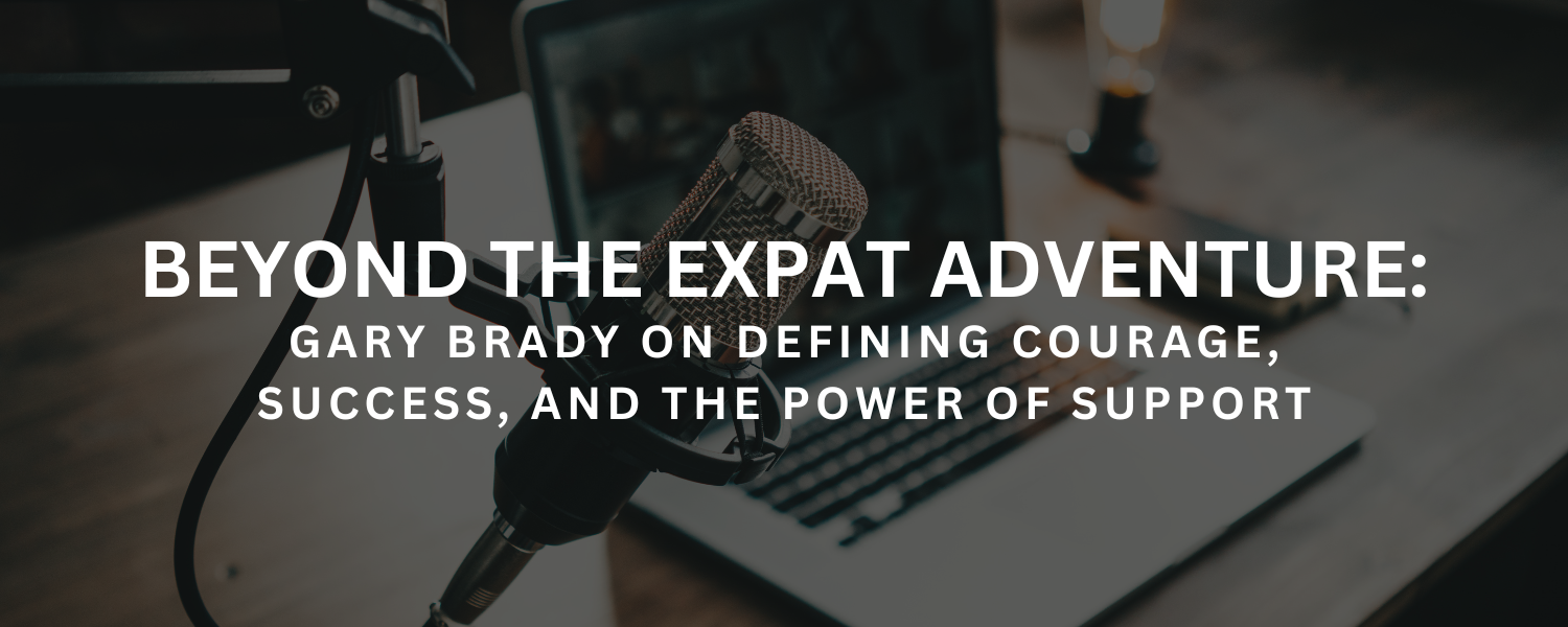 Beyond the Expat Adventure: Gary Brady on Defining Courage, Success, and the Power of Support