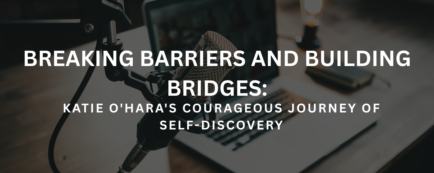 Breaking Barriers and Building Bridges: Katie O'Hara's Courageous Journey of Self-Discovery