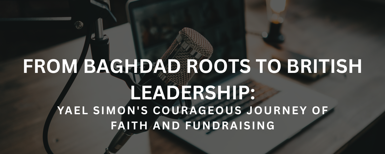 From Baghdad Roots to British Leadership: Yael Simon's Courageous Journey of Faith and Fundraising