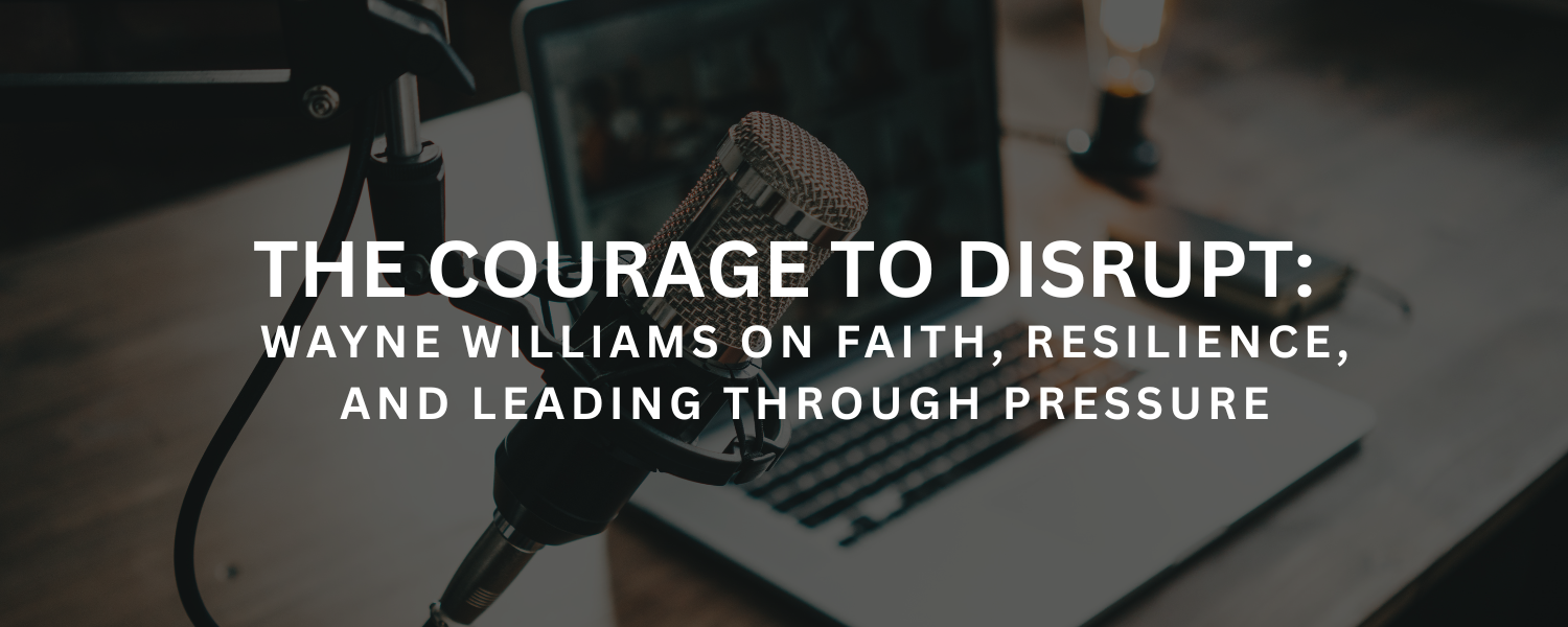 The Courage to Disrupt: Wayne Williams on Faith, Resilience, and Leading Through Pressure