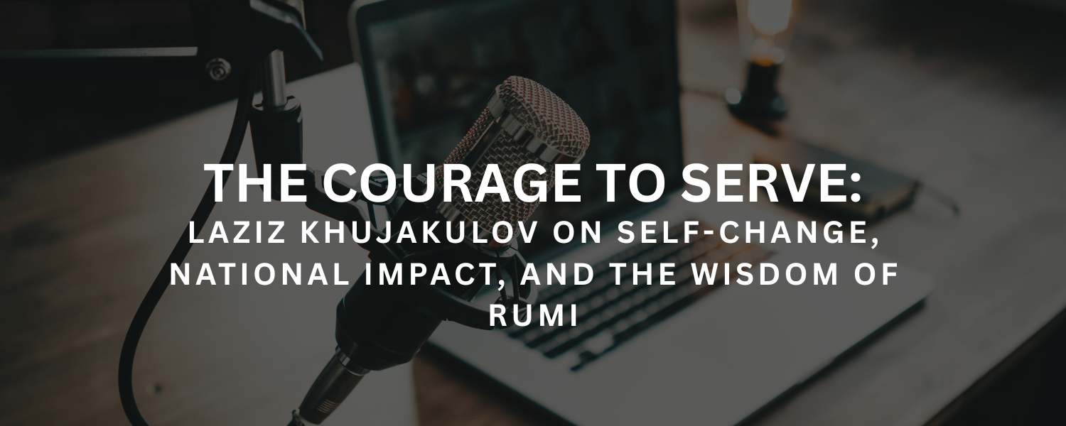 The Courage to Serve: Laziz Khujakulov on Self-Change, National Impact, and the Wisdom of Rumi