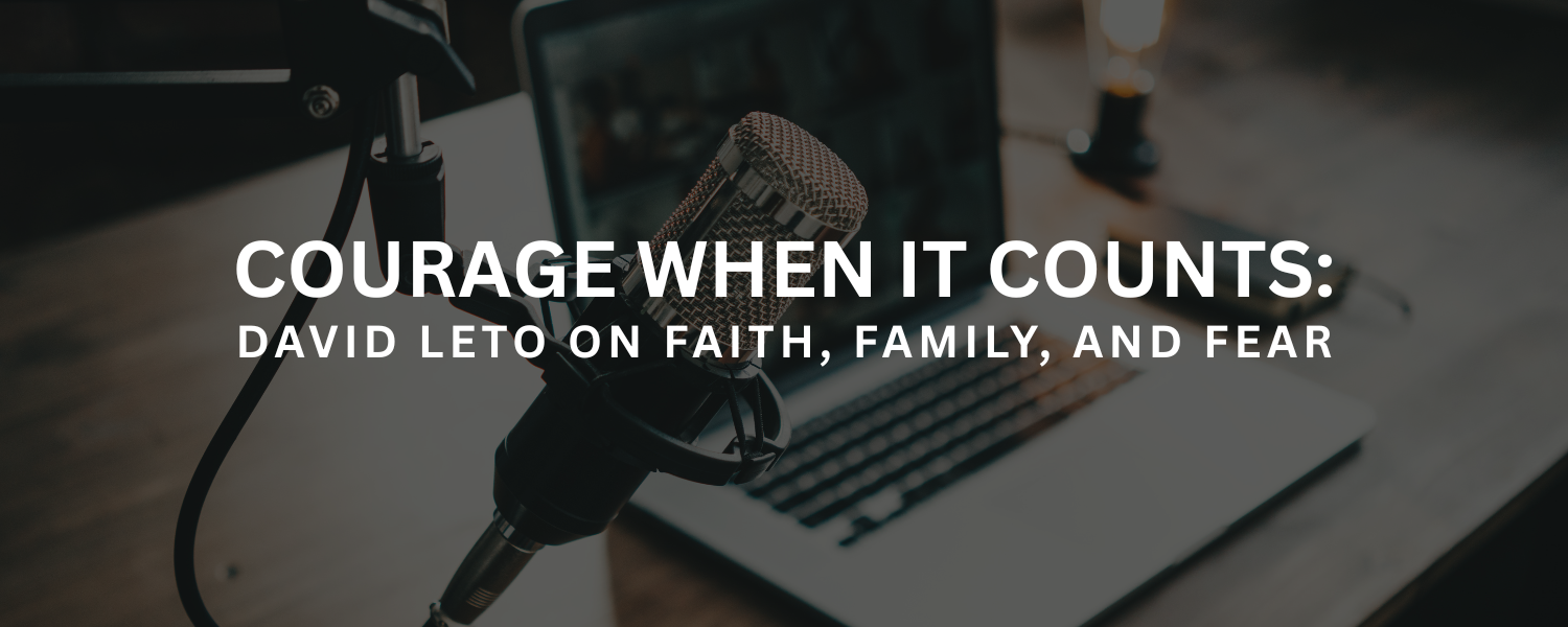 Courage When It Counts: David Leto on Faith, Family, and Fear