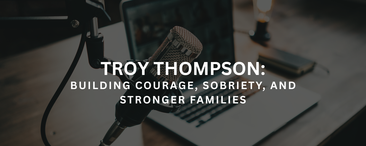 Troy Thompson: Building Courage, Sobriety, and Stronger Families