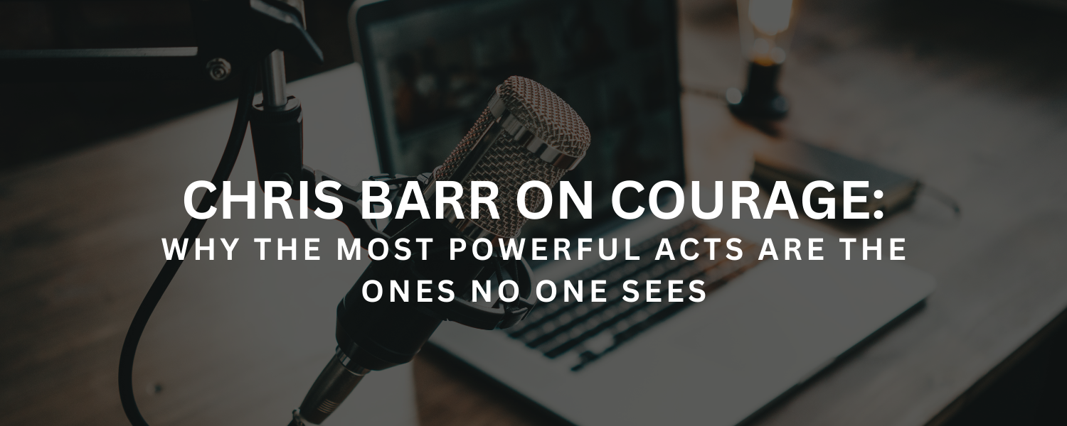 Chris Barr on Courage: Why the Most Powerful Acts Are the Ones No One Sees