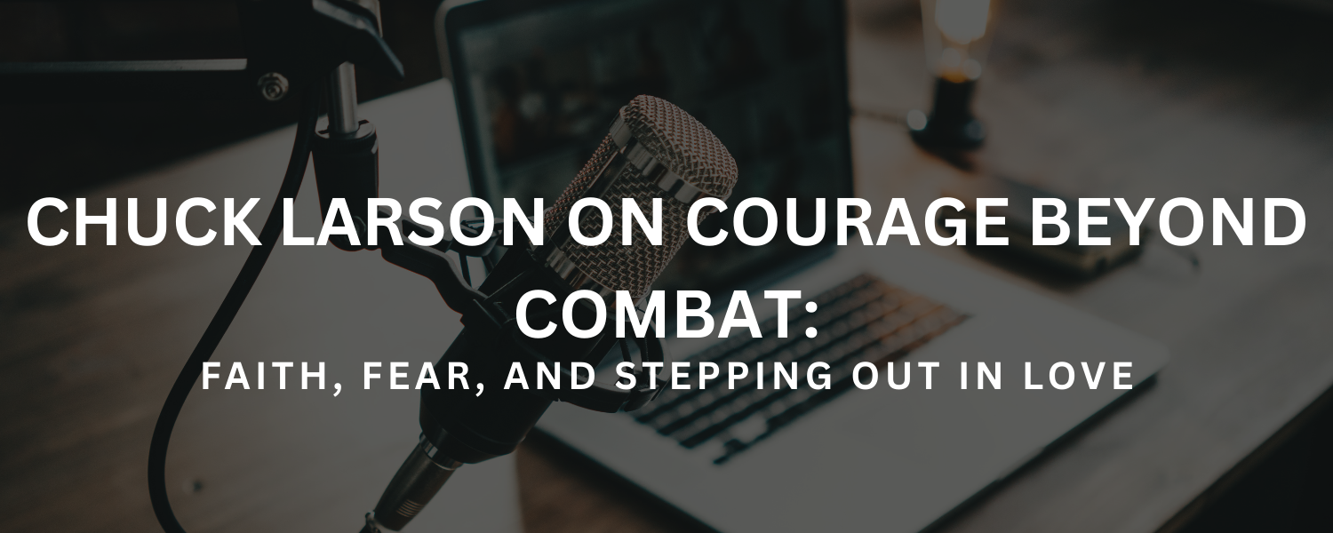 Chuck Larson on Courage Beyond Combat: Faith, Fear, and Stepping Out in Love