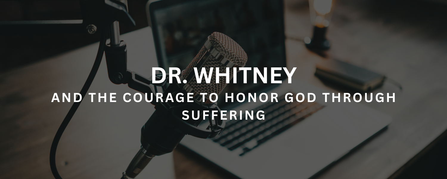 Dr. Whitney and the Courage to Honor God Through Suffering